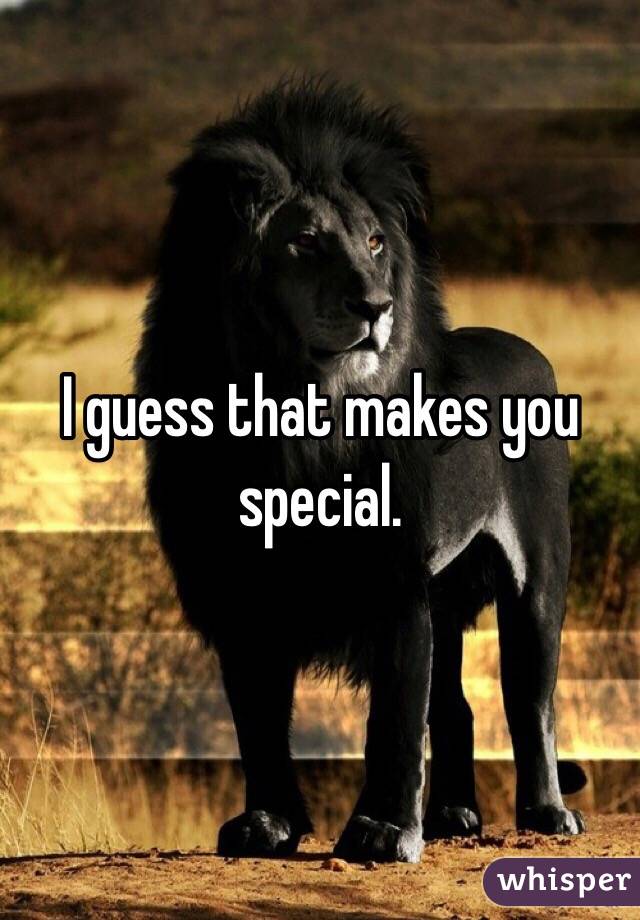 I guess that makes you special. 