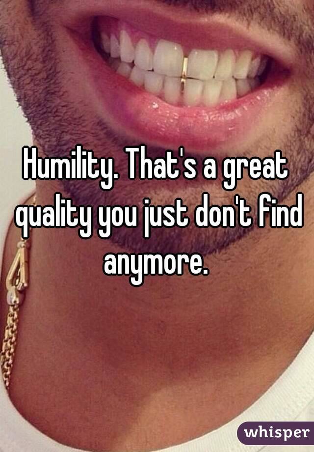 Humility. That's a great quality you just don't find anymore. 