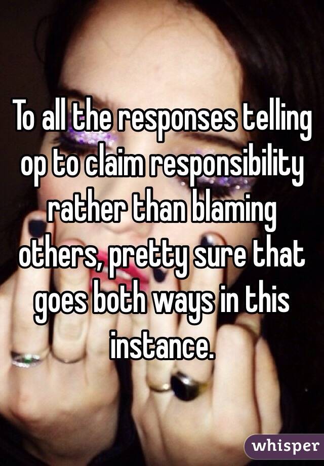 To all the responses telling op to claim responsibility rather than blaming others, pretty sure that goes both ways in this instance. 