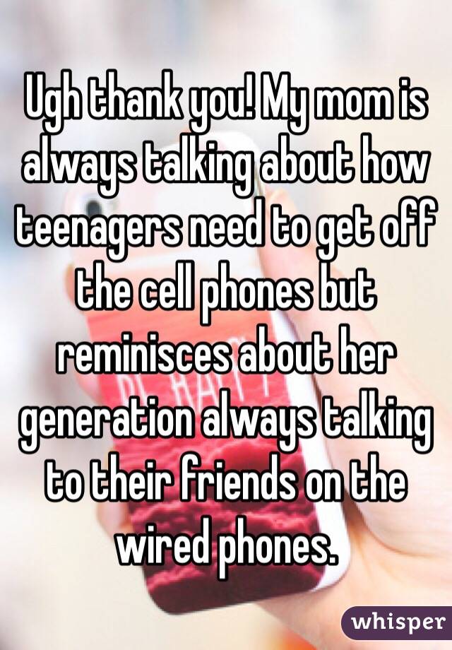 Ugh thank you! My mom is always talking about how teenagers need to get off the cell phones but reminisces about her generation always talking to their friends on the wired phones.