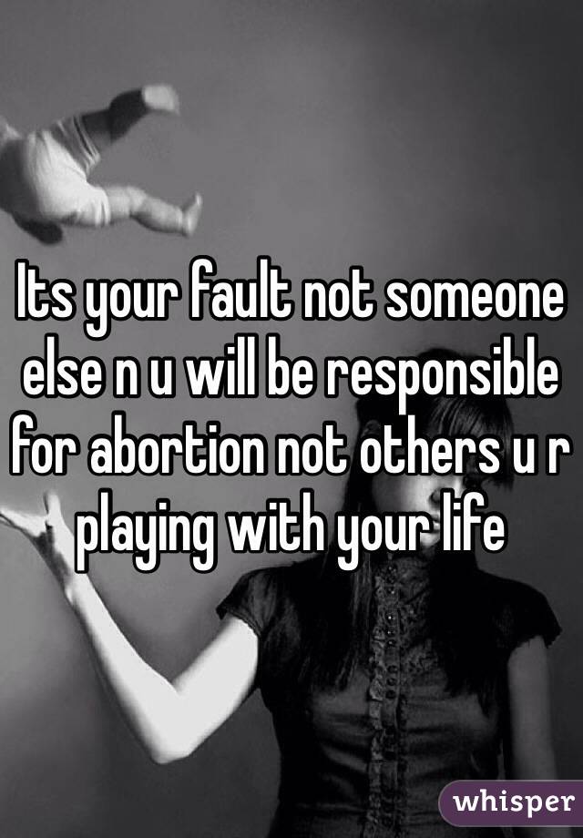 Its your fault not someone else n u will be responsible for abortion not others u r playing with your life