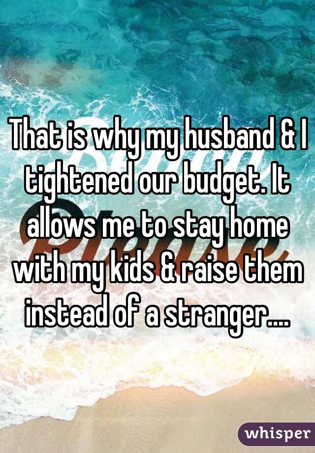 That is why my husband & I tightened our budget. It allows me to stay home with my kids & raise them instead of a stranger....