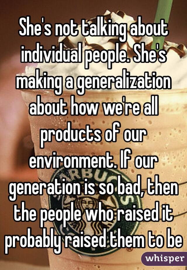 She's not talking about individual people. She's making a generalization about how we're all products of our environment. If our generation is so bad, then the people who raised it probably raised them to be