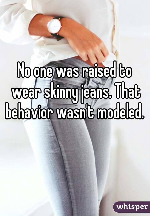 No one was raised to wear skinny jeans. That behavior wasn't modeled.  