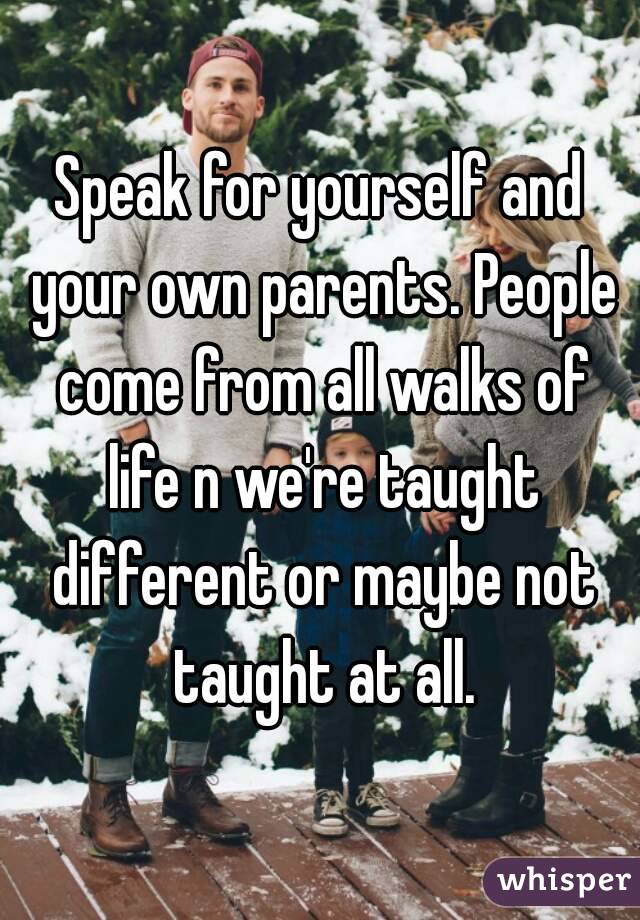 Speak for yourself and your own parents. People come from all walks of life n we're taught different or maybe not taught at all.