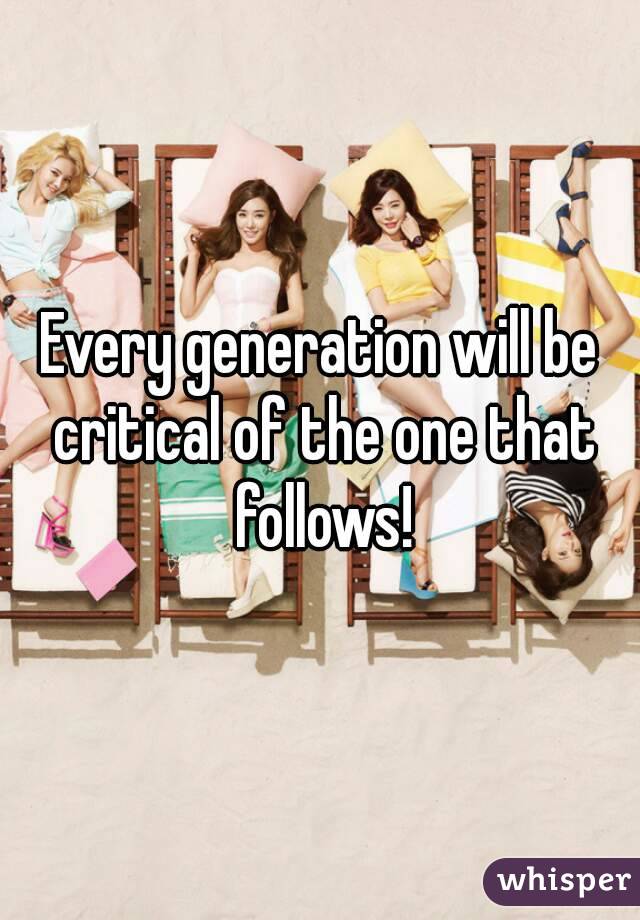 Every generation will be critical of the one that follows!