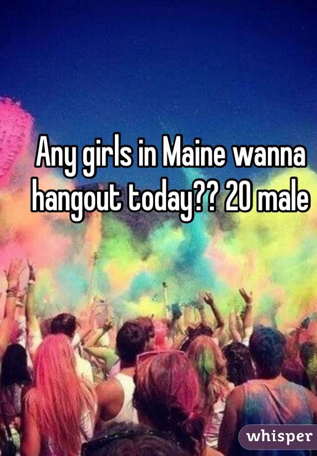 Any girls in Maine wanna hangout today?? 20 male