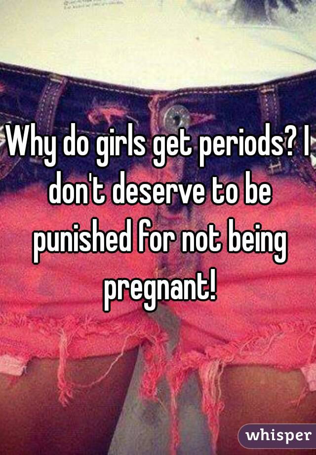 Why do girls get periods? I don't deserve to be punished for not being pregnant!