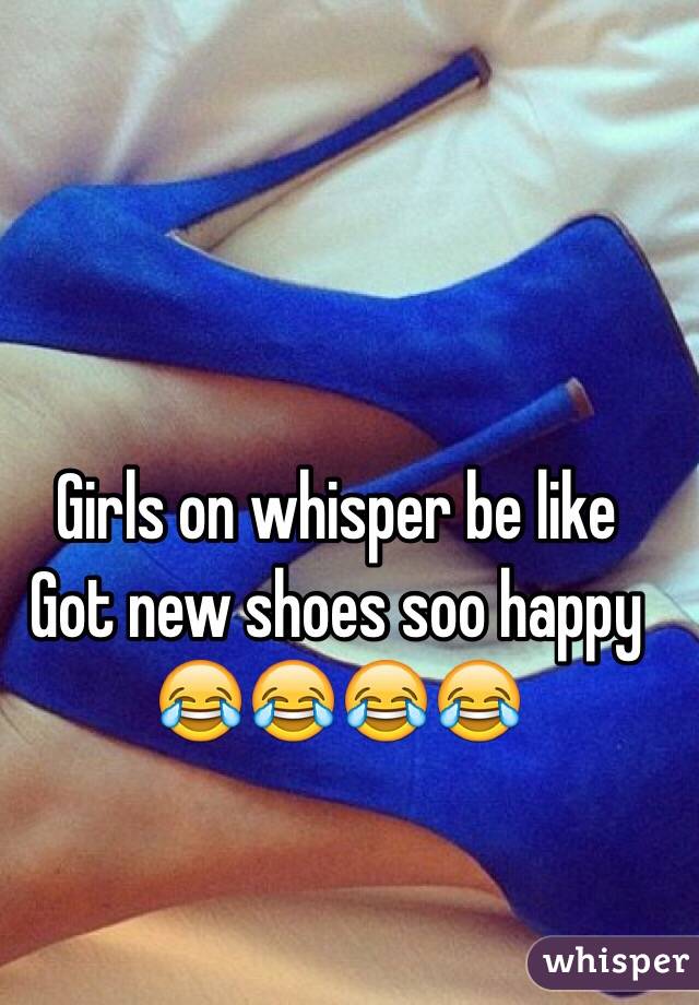 Girls on whisper be like
Got new shoes soo happy ðŸ˜‚ðŸ˜‚ðŸ˜‚ðŸ˜‚