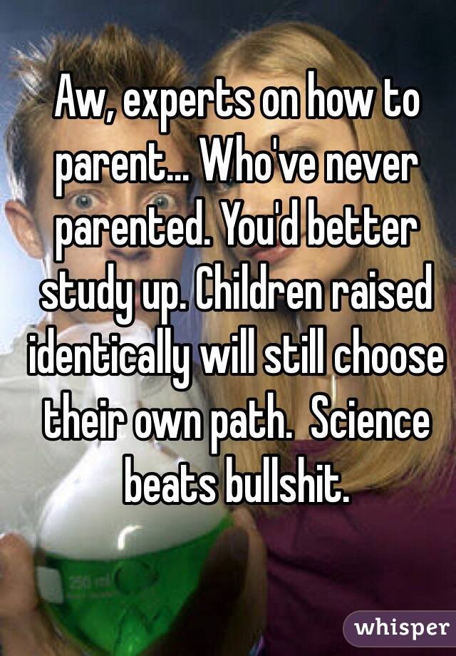 Aw, experts on how to parent... Who've never parented. You'd better study up. Children raised identically will still choose their own path.  Science beats bullshit. 