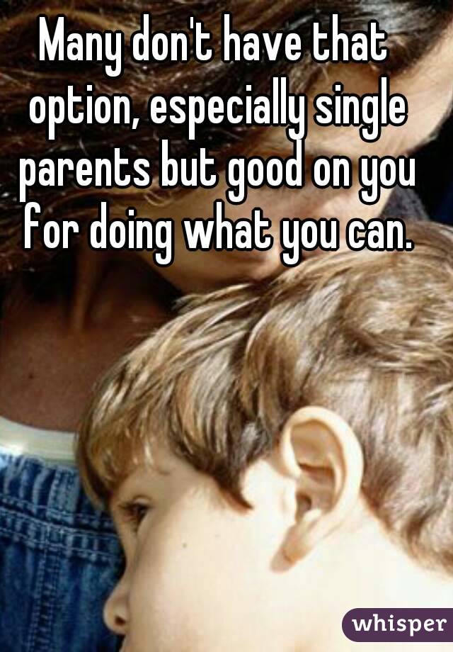 Many don't have that option, especially single parents but good on you for doing what you can.