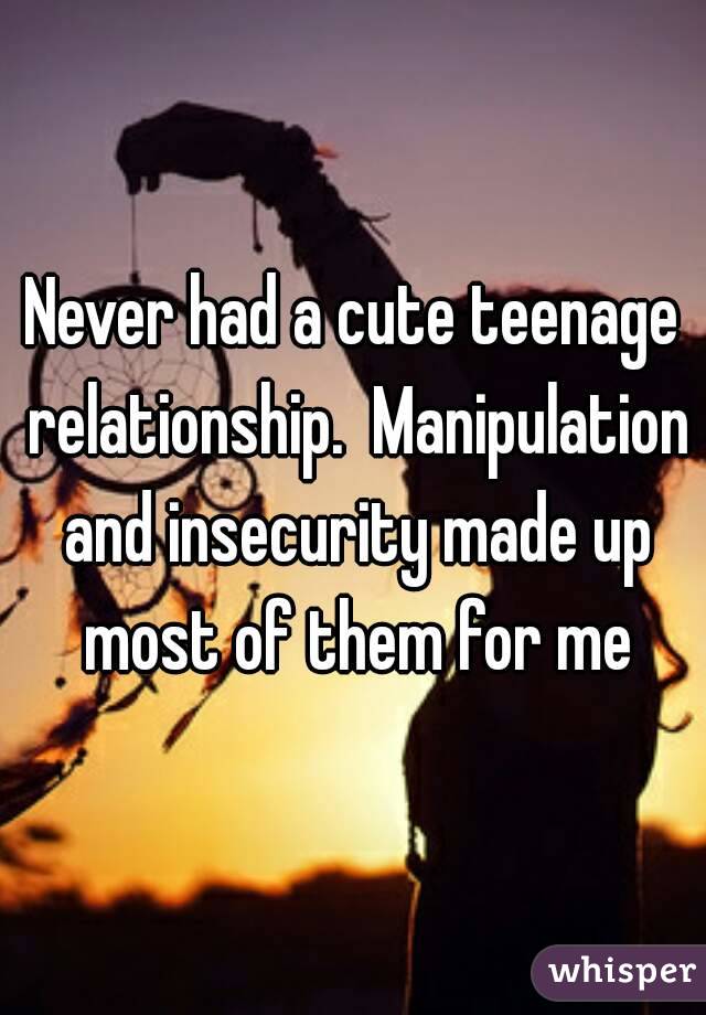 Never had a cute teenage relationship.  Manipulation and insecurity made up most of them for me