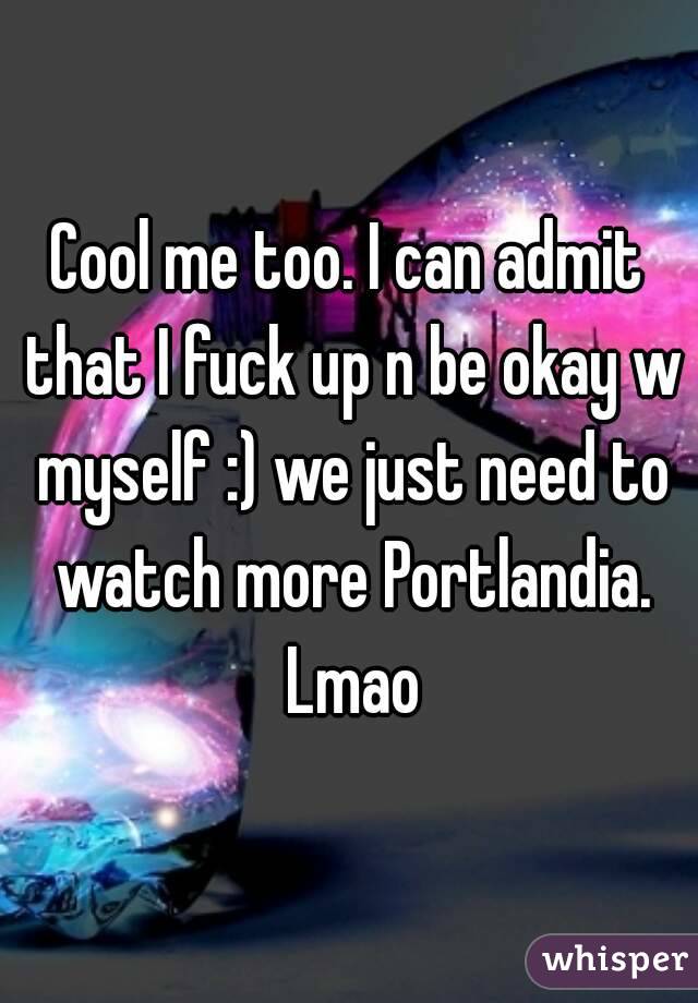 Cool me too. I can admit that I fuck up n be okay w myself :) we just need to watch more Portlandia. Lmao