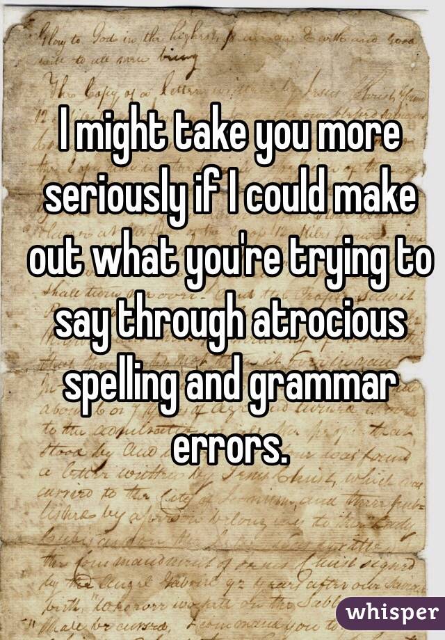 I might take you more seriously if I could make out what you're trying to say through atrocious spelling and grammar errors. 