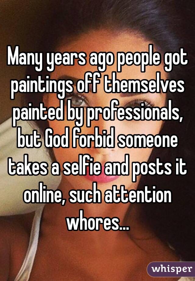 Many years ago people got paintings off themselves painted by professionals, but God forbid someone takes a selfie and posts it online, such attention whores...