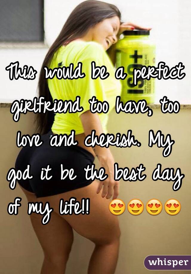 This would be a perfect girlfriend too have, too love and cherish. My god it be the best day of my life!!  😍😍😍😍 