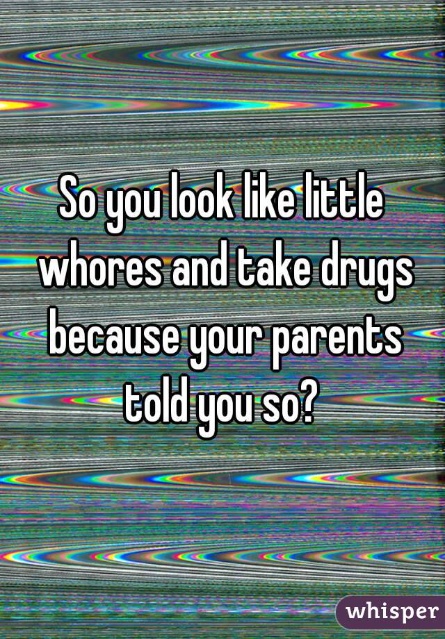 So you look like little whores and take drugs because your parents told you so? 
