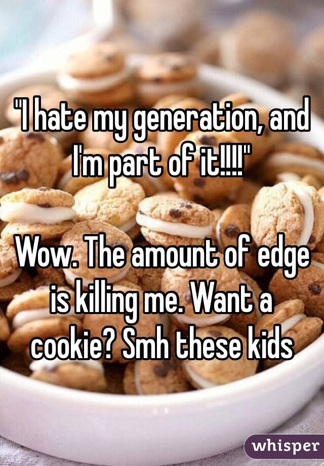 "I hate my generation, and I'm part of it!!!!"

Wow. The amount of edge is killing me. Want a cookie? Smh these kids 