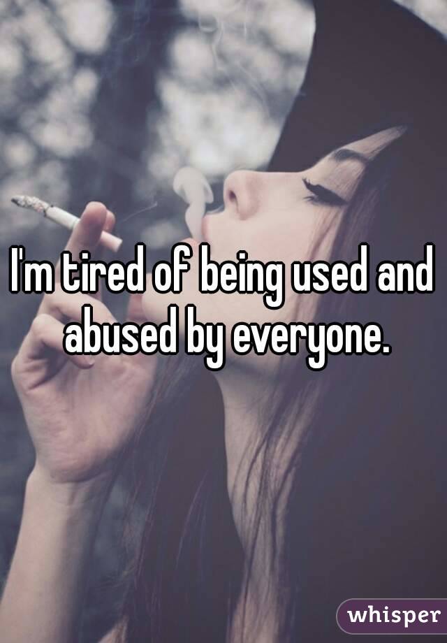 I'm tired of being used and abused by everyone.