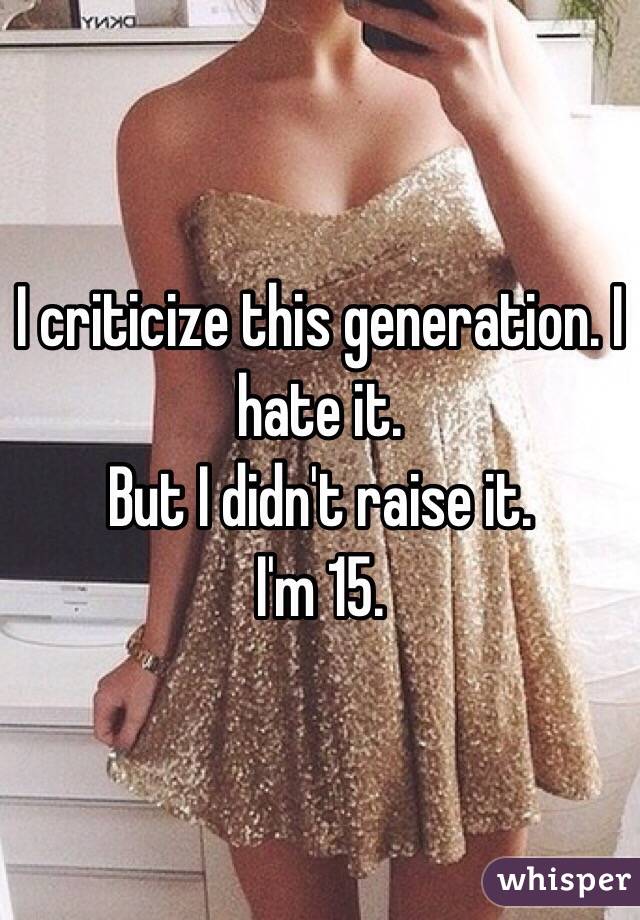 I criticize this generation. I hate it. 
But I didn't raise it. 
I'm 15.