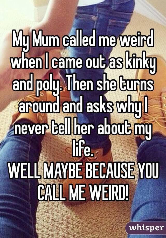My Mum called me weird when I came out as kinky and poly. Then she turns
around and asks why I never tell her about my life. WELL MAYBE BECAUSE YOU
CALL ME WEIRD!