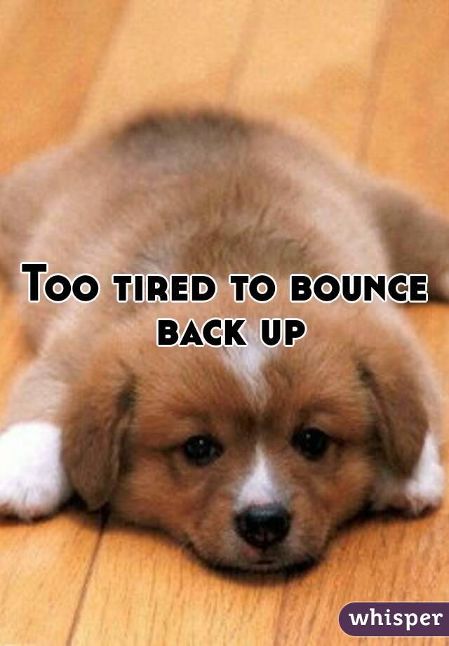 Too tired to bounce back up