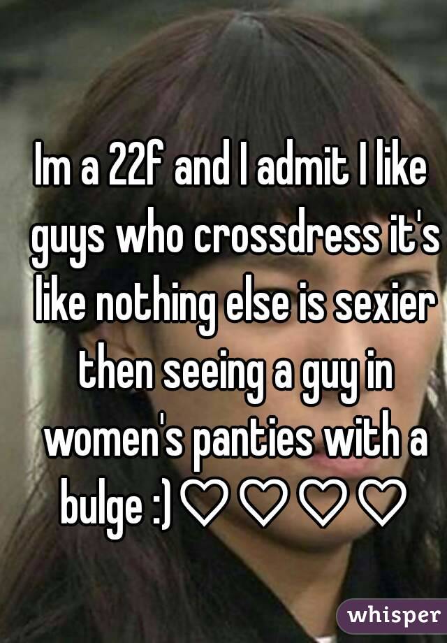 Im a 22f and I admit I like guys who crossdress it's like nothing else is sexier then seeing a guy in women's panties with a bulge :)♡♡♡♡