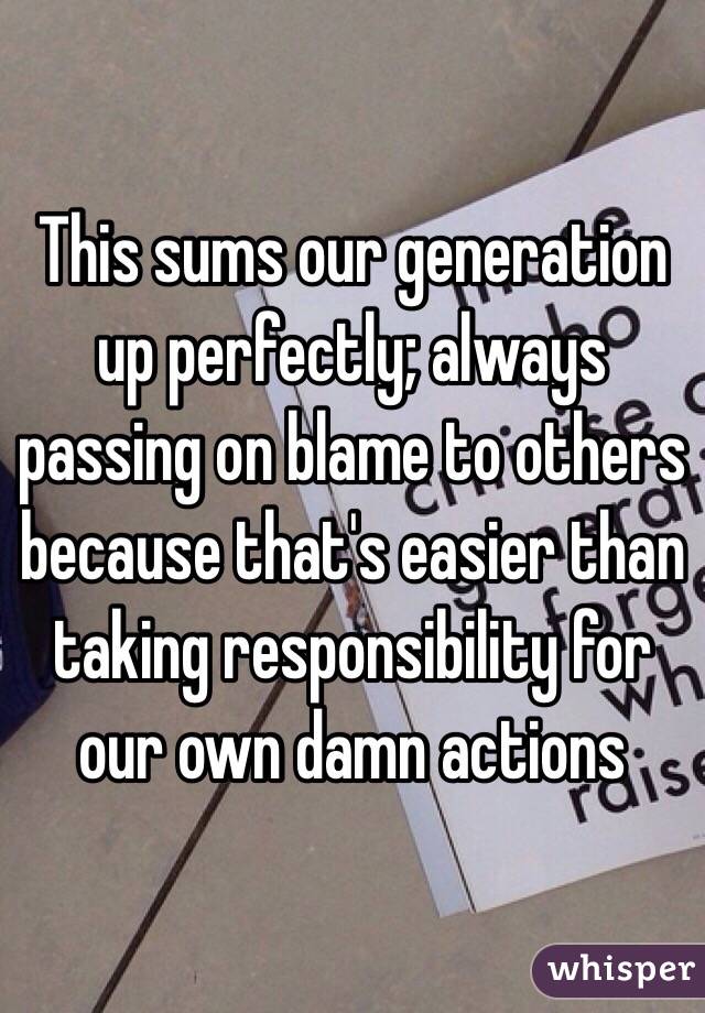 This sums our generation up perfectly; always passing on blame to others because that's easier than taking responsibility for our own damn actions