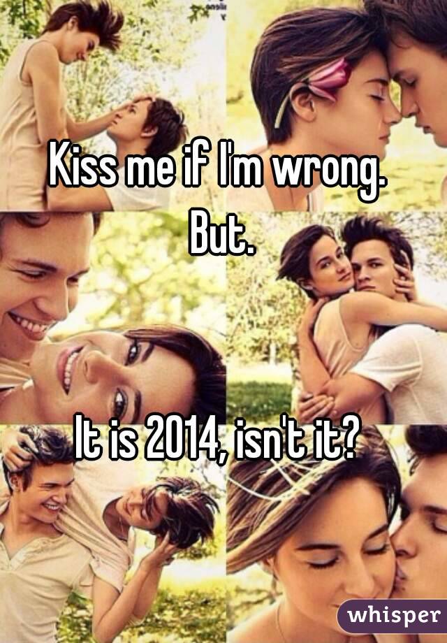Kiss me if I'm wrong. 
But.


It is 2014, isn't it? 