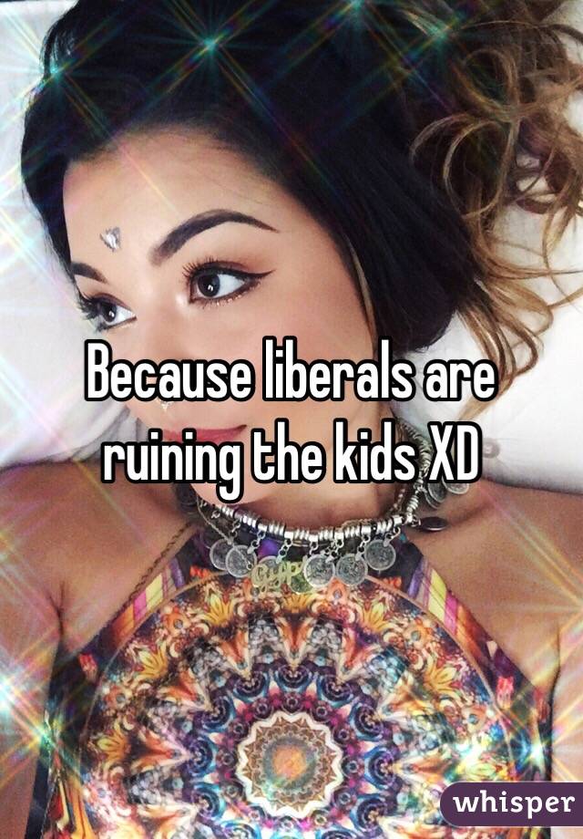 Because liberals are ruining the kids XD