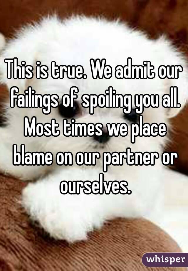 This is true. We admit our failings of spoiling you all. Most times we place blame on our partner or ourselves.