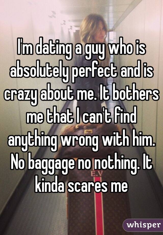 I'm dating a guy who is absolutely perfect and is crazy about me. It bothers me that I can't find anything wrong with him. No baggage no nothing. It kinda scares me