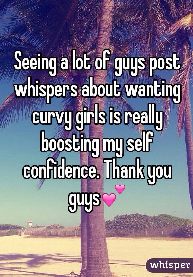 Seeing a lot of guys post whispers about wanting curvy girls is really boosting my self confidence. Thank you guys💕