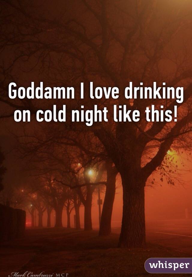 Goddamn I love drinking on cold night like this!