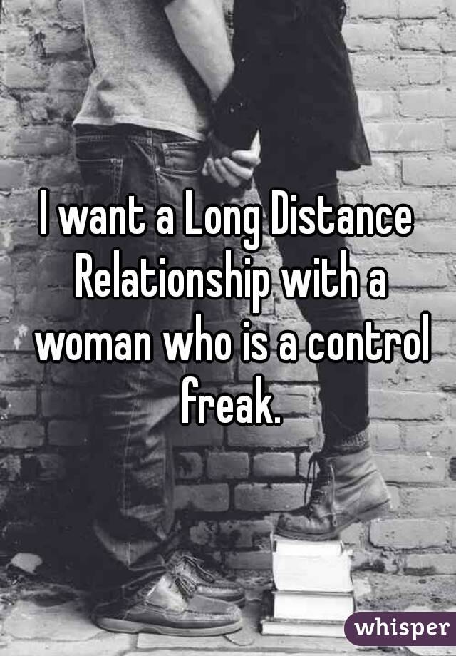 I want a Long Distance Relationship with a woman who is a control freak.