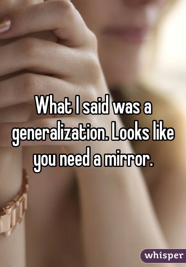 What I said was a generalization. Looks like you need a mirror. 