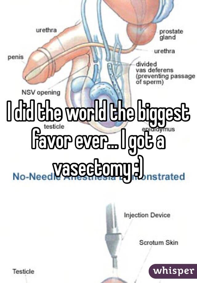 I did the world the biggest favor ever... I got a vasectomy :) 