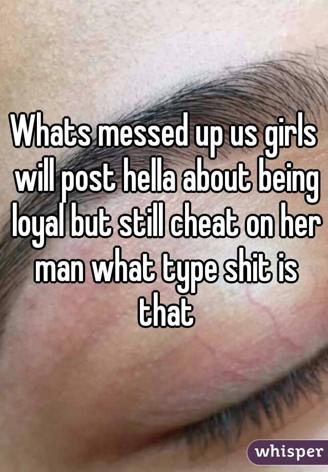 Whats messed up us girls will post hella about being loyal but still cheat on her man what type shit is that