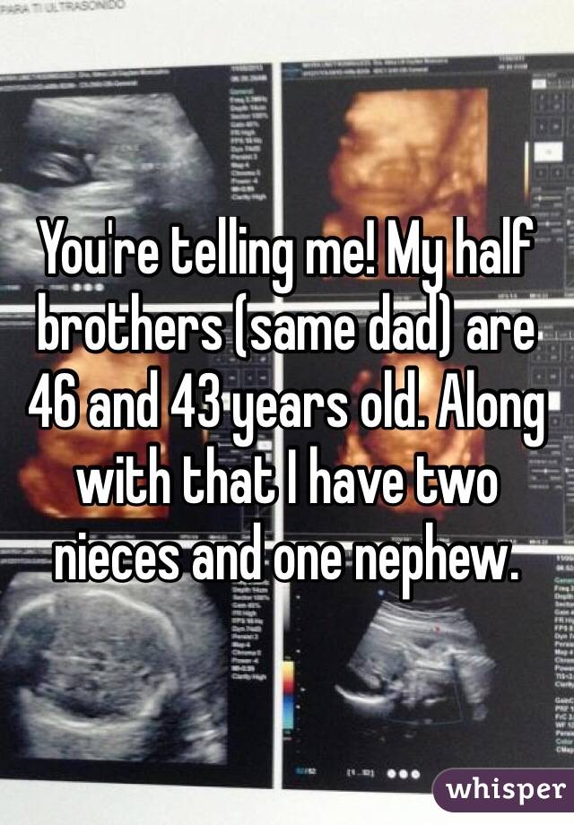 You're telling me! My half brothers (same dad) are 46 and 43 years old. Along with that I have two nieces and one nephew.
