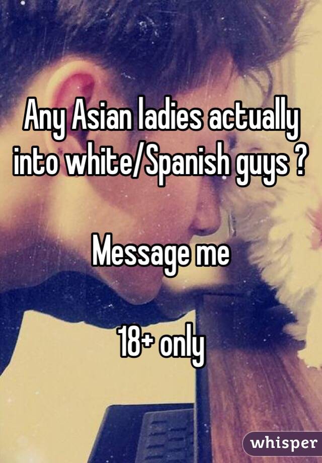 Any Asian ladies actually into white/Spanish guys ? 

Message me 

18+ only 