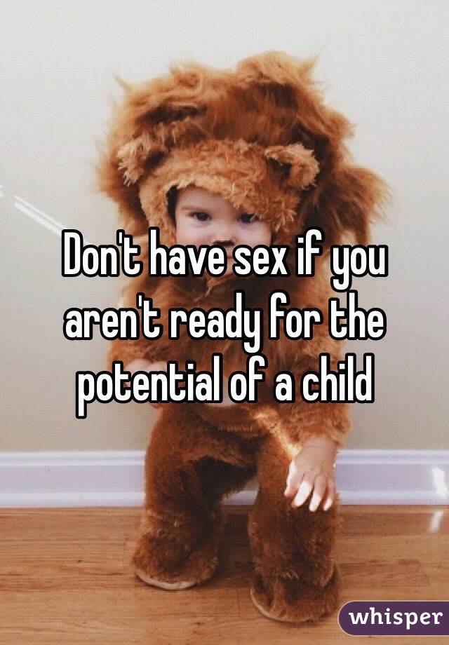 Don't have sex if you aren't ready for the potential of a child