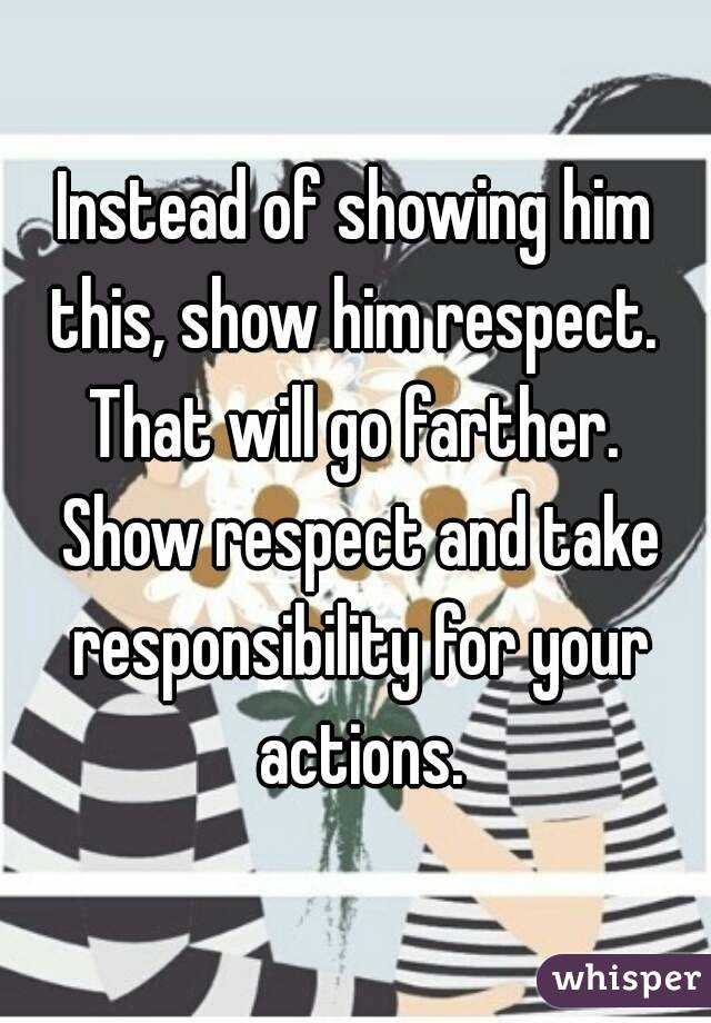 Instead of showing him this, show him respect.  That will go farther.  Show respect and take responsibility for your actions.