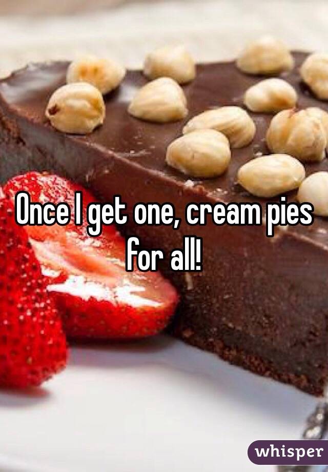 Once I get one, cream pies for all!