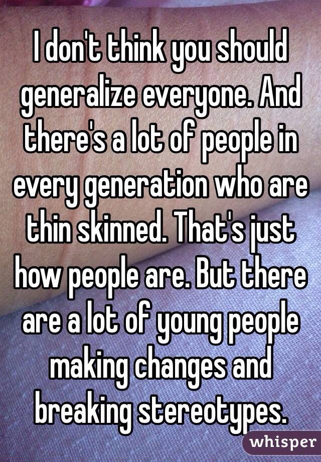 I don't think you should generalize everyone. And there's a lot of people in every generation who are thin skinned. That's just how people are. But there are a lot of young people making changes and breaking stereotypes.