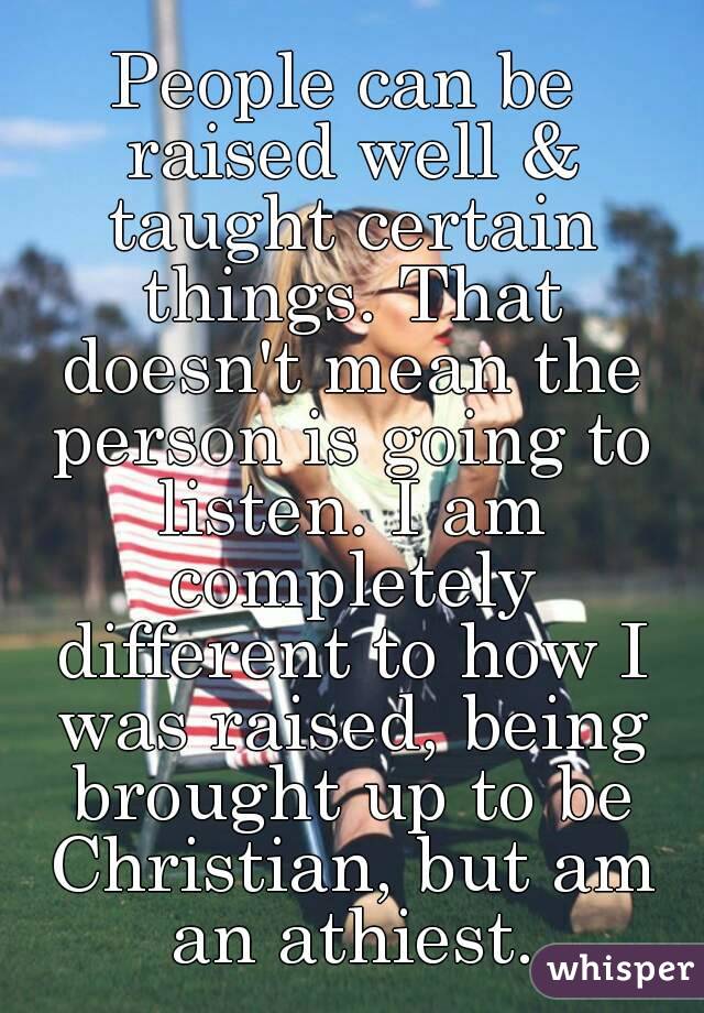 People can be raised well & taught certain things. That doesn't mean the person is going to listen. I am completely different to how I was raised, being brought up to be Christian, but am an athiest.