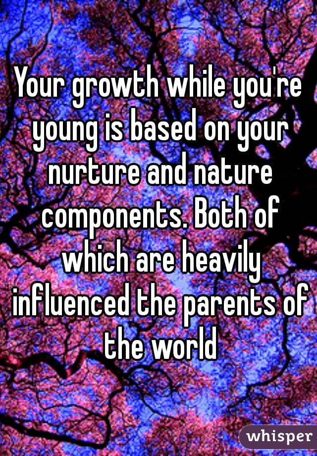 Your growth while you're young is based on your nurture and nature components. Both of which are heavily influenced the parents of the world