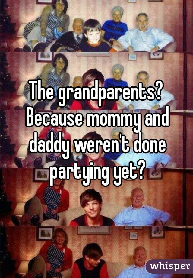 The grandparents? Because mommy and daddy weren't done partying yet?