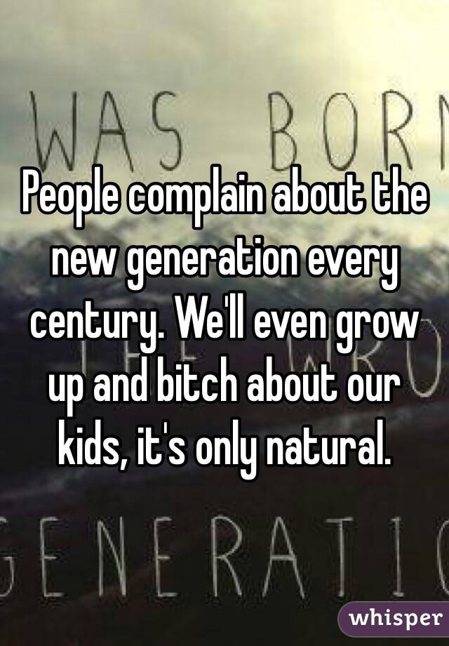 People complain about the new generation every century. We'll even grow up and bitch about our kids, it's only natural.