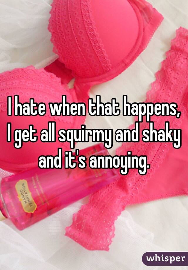 I hate when that happens, I get all squirmy and shaky and it's annoying. 