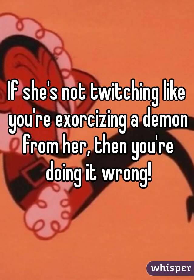 If she's not twitching like you're exorcizing a demon from her, then you're doing it wrong!